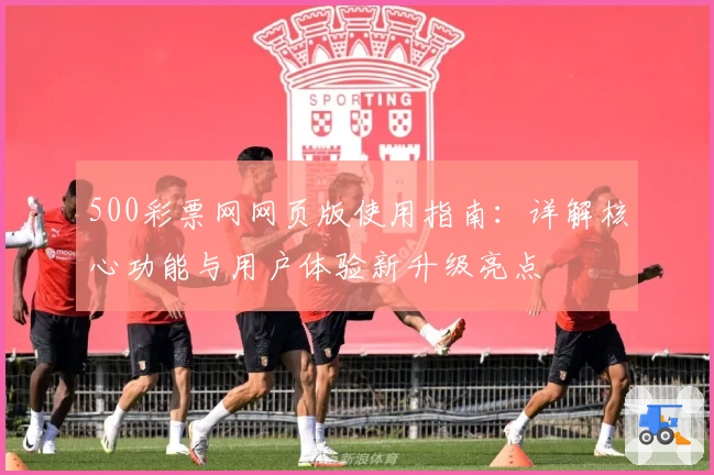 500彩票网网页版使用指南：详解核心功能与用户体验新升级亮点