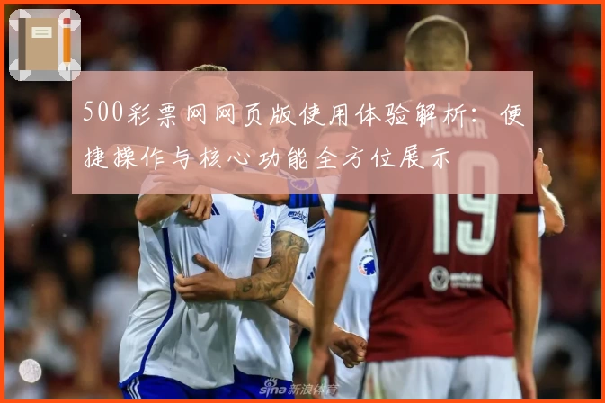 500彩票网网页版使用体验解析：便捷操作与核心功能全方位展示
