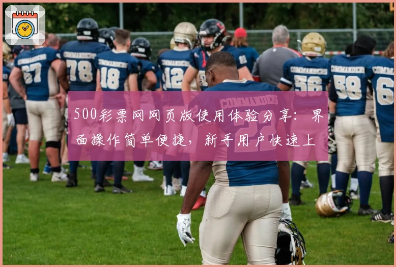 500彩票网网页版使用体验分享：界面操作简单便捷，新手用户快速上手指南