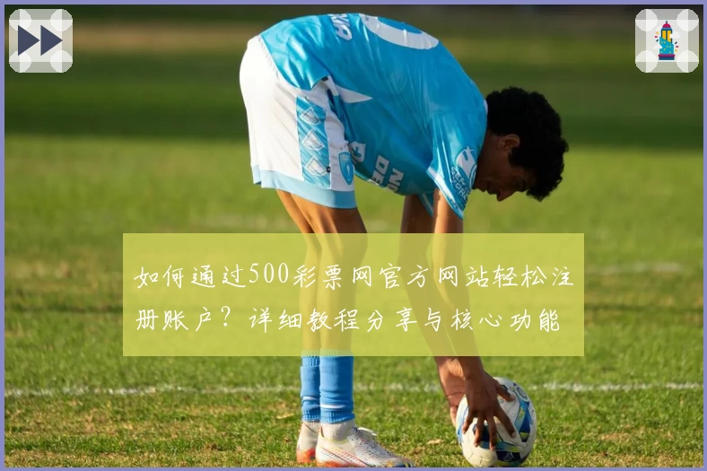 如何通过500彩票网官方网站轻松注册账户？详细教程分享与核心功能解析