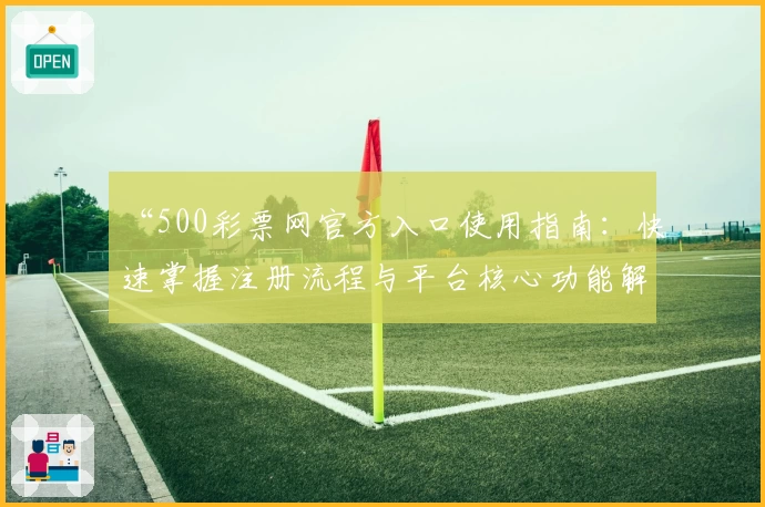 “500彩票网官方入口使用指南：快速掌握注册流程与平台核心功能解析”