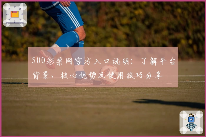 500彩票网官方入口说明：了解平台背景、核心优势及使用技巧分享