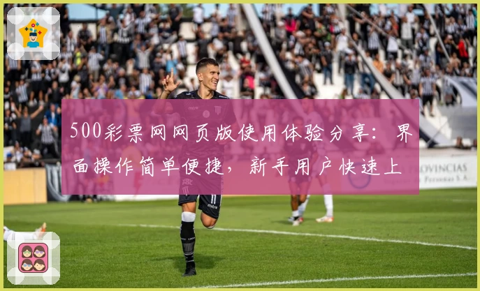 500彩票网网页版使用体验分享：界面操作简单便捷，新手用户快速上手指南
