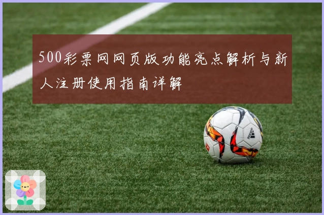 500彩票网网页版功能亮点解析与新人注册使用指南详解