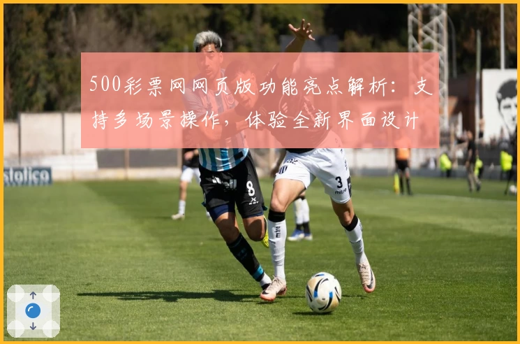 500彩票网网页版功能亮点解析：支持多场景操作，体验全新界面设计