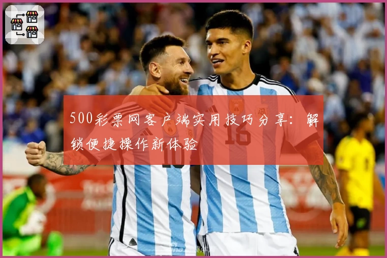 500彩票网客户端实用技巧分享：解锁便捷操作新体验