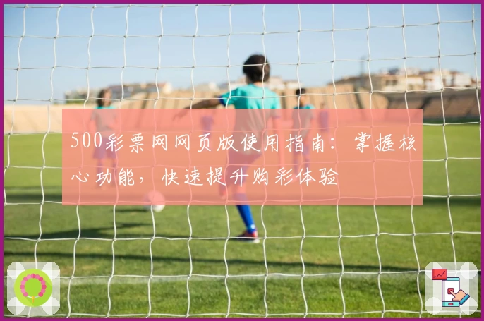 500彩票网网页版使用指南：掌握核心功能，快速提升购彩体验
