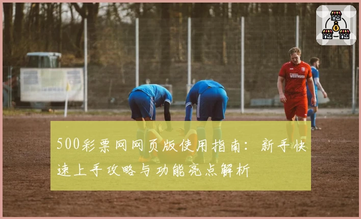 500彩票网网页版使用指南:新手快速上手攻略与功能亮点解析