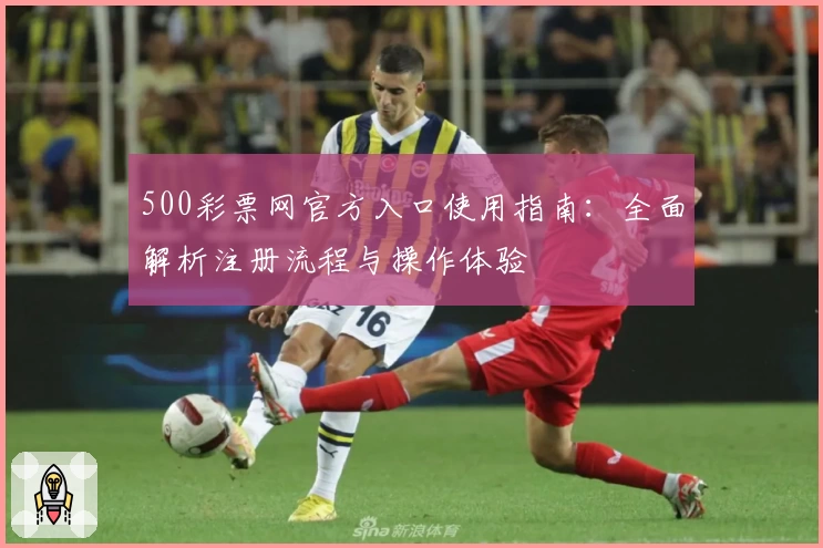 500彩票网官方入口使用指南:全面解析注册流程与操作体验