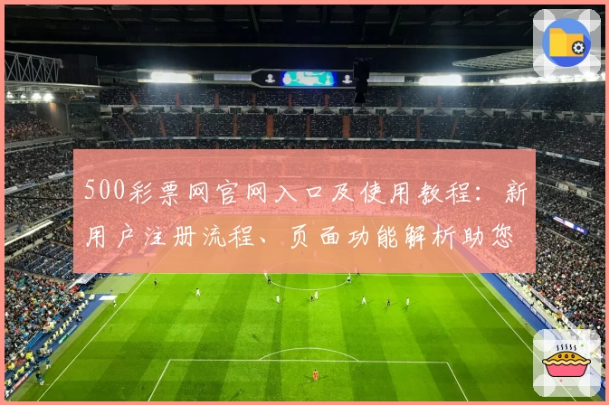 500彩票网官网入口及使用教程：新用户注册流程、页面功能解析助您轻松上手