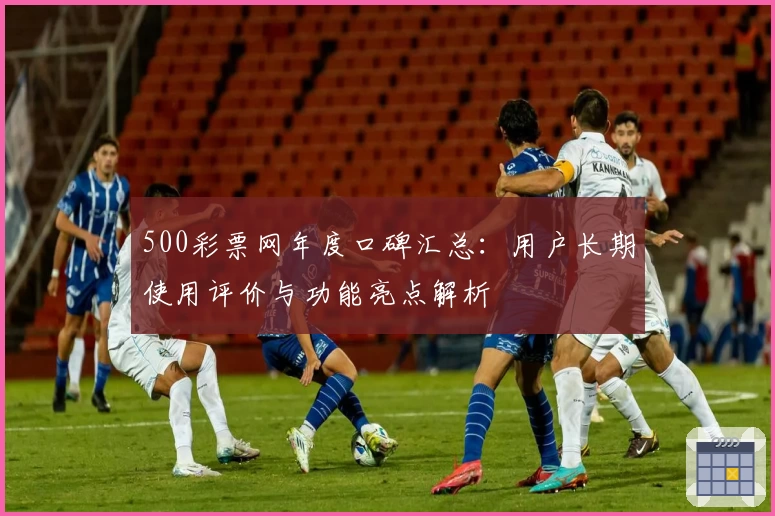 500彩票网年度口碑汇总：用户长期使用评价与功能亮点解析