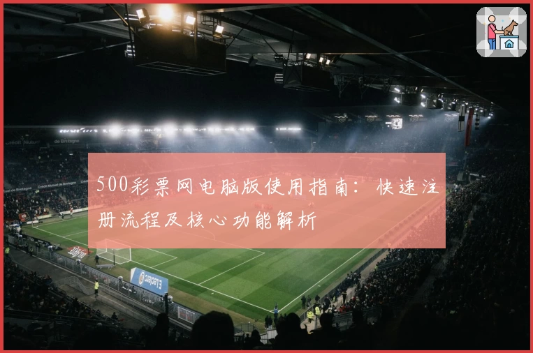 500彩票网电脑版使用指南：快速注册流程及核心功能解析