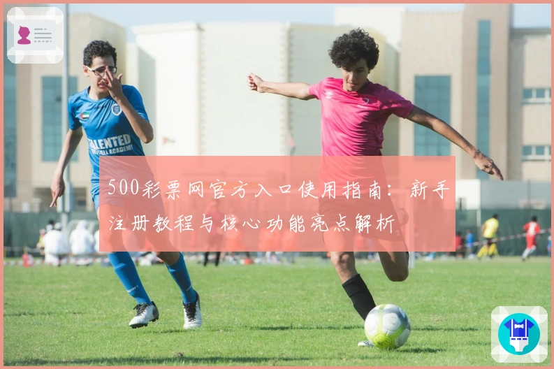 500彩票网官方入口使用指南：新手注册教程与核心功能亮点解析