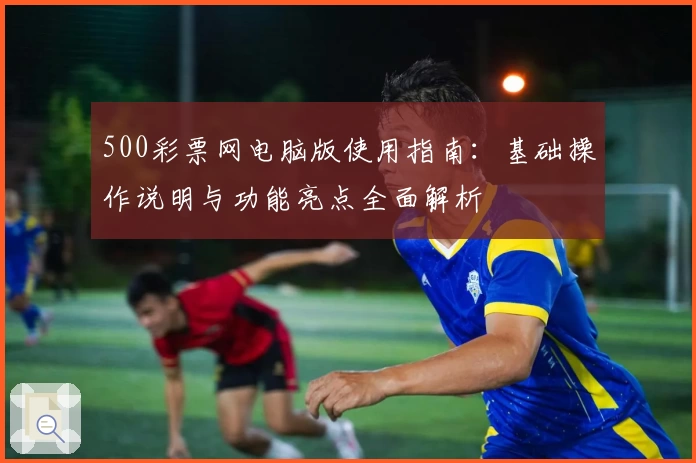 500彩票网电脑版使用指南：基础操作说明与功能亮点全面解析