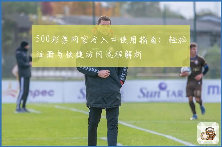 500彩票网官方入口使用指南：轻松注册与快捷访问流程解析