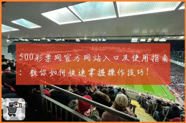 500彩票网官方网站入口及使用指南:教你如何快速掌握操作技巧!
