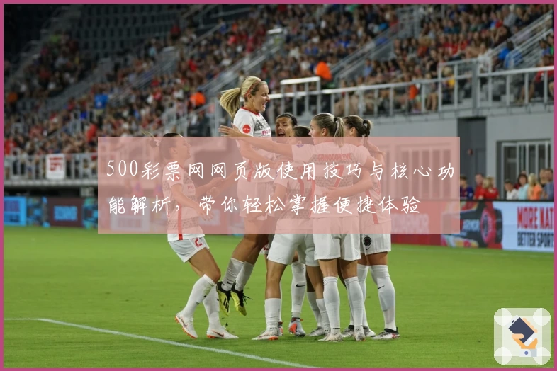 500彩票网网页版使用技巧与核心功能解析，带你轻松掌握便捷体验