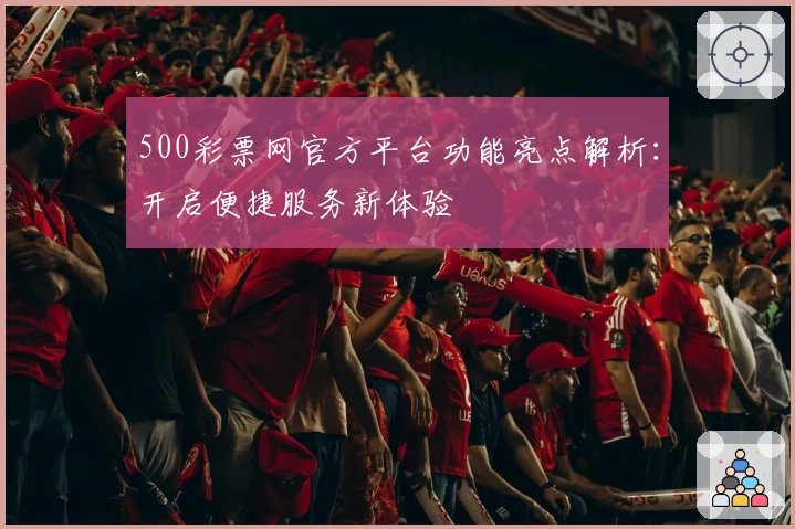 500彩票网官方平台功能亮点解析：开启便捷服务新体验