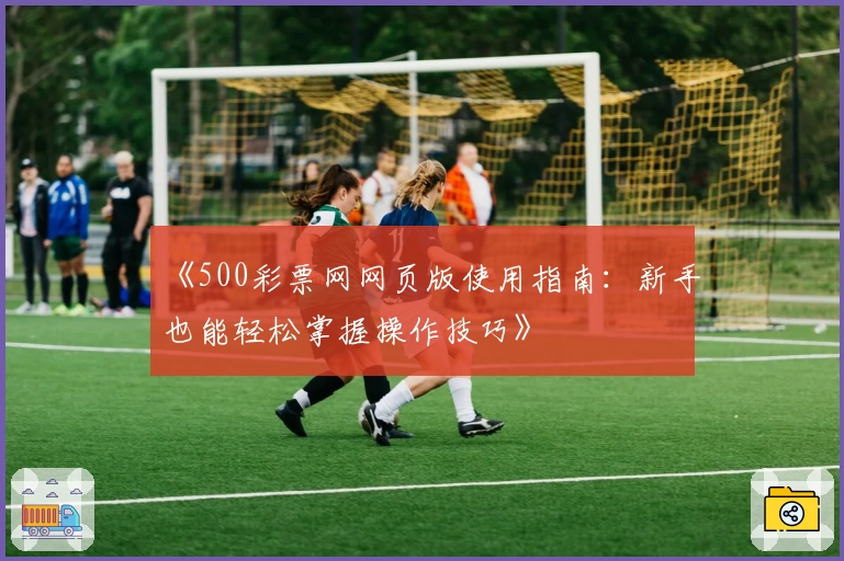 《500彩票网网页版使用指南：新手也能轻松掌握操作技巧》