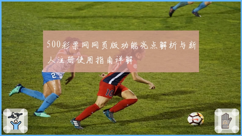 500彩票网网页版功能亮点解析与新人注册使用指南详解