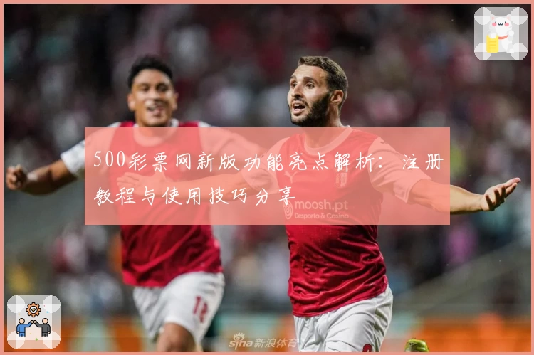 500彩票网新版功能亮点解析：注册教程与使用技巧分享
