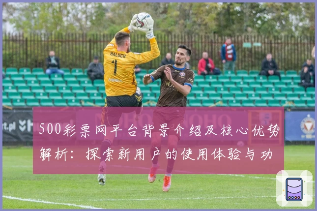 500彩票网平台背景介绍及核心优势解析：探索新用户的使用体验与功能亮点