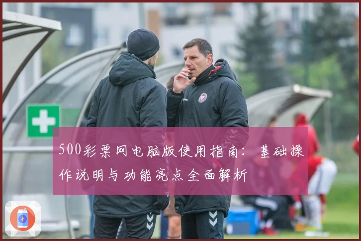 500彩票网电脑版使用指南：基础操作说明与功能亮点全面解析