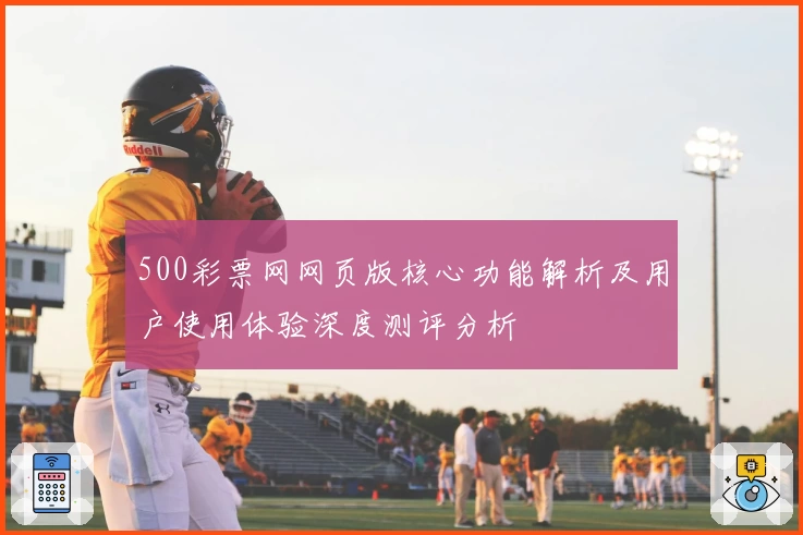 500彩票网网页版核心功能解析及用户使用体验深度测评分析