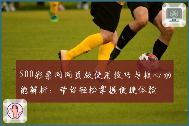 500彩票网网页版使用技巧与核心功能解析，带你轻松掌握便捷体验