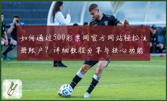 如何通过500彩票网官方网站轻松注册账户？详细教程分享与核心功能解析