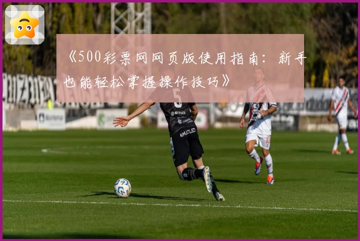 《500彩票网网页版使用指南：新手也能轻松掌握操作技巧》