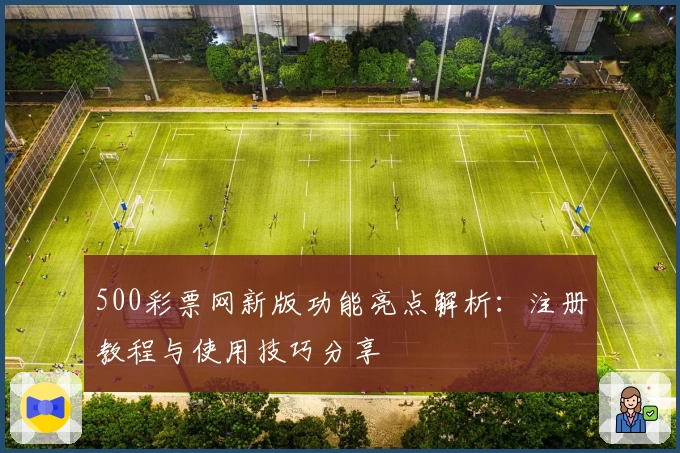 500彩票网新版功能亮点解析：注册教程与使用技巧分享