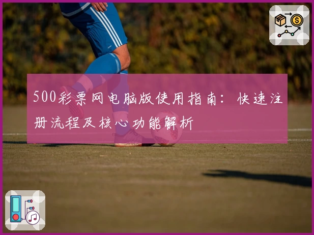 500彩票网电脑版使用指南：快速注册流程及核心功能解析