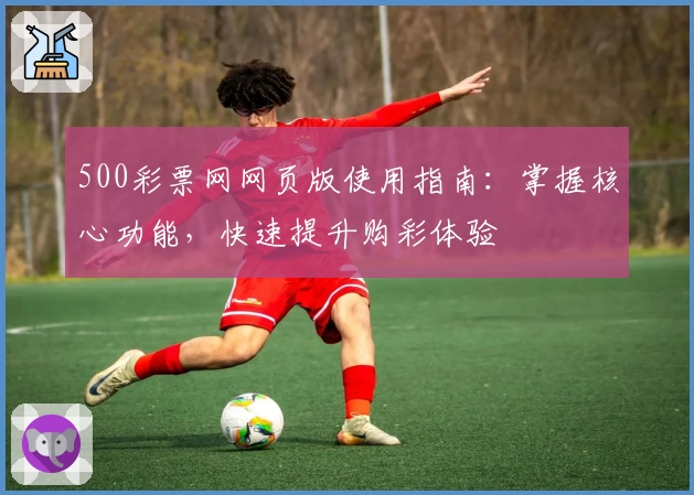 500彩票网网页版使用指南：掌握核心功能，快速提升购彩体验