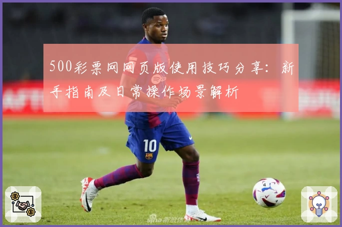 500彩票网网页版使用技巧分享：新手指南及日常操作场景解析